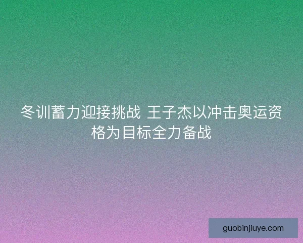 冬训蓄力迎接挑战 王子杰以冲击奥运资格为目标全力备战