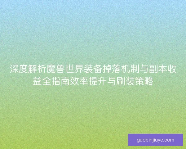 深度解析魔兽世界装备掉落机制与副本收益全指南效率提升与刷装策略